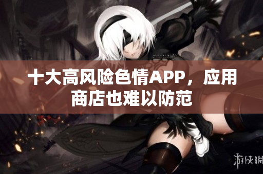 十大高风险色情APP，应用商店也难以防范