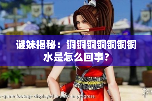 谜妹揭秘：铜铜铜铜铜铜铜水是怎么回事？