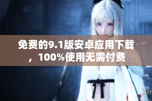 免费的9.1版安卓应用下载，100%使用无需付费