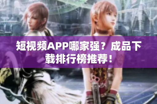 短视频APP哪家强？成品下载排行榜推荐！