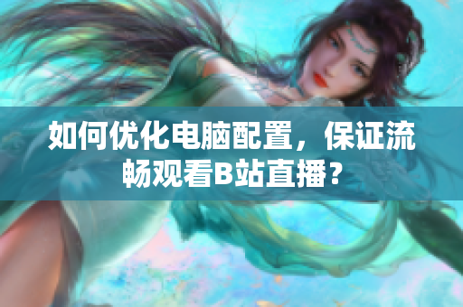 如何优化电脑配置，保证流畅观看B站直播？