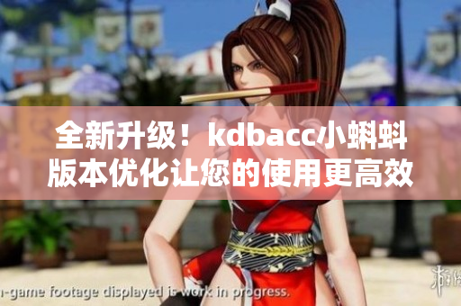 全新升级！kdbacc小蝌蚪版本优化让您的使用更高效！