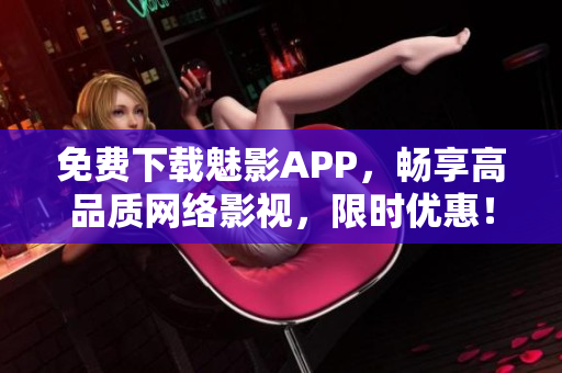 免费下载魅影APP，畅享高品质网络影视，限时优惠！