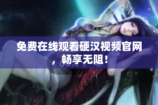 免费在线观看硬汉视频官网，畅享无阻！