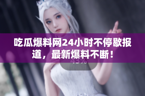吃瓜爆料网24小时不停歇报道，最新爆料不断！