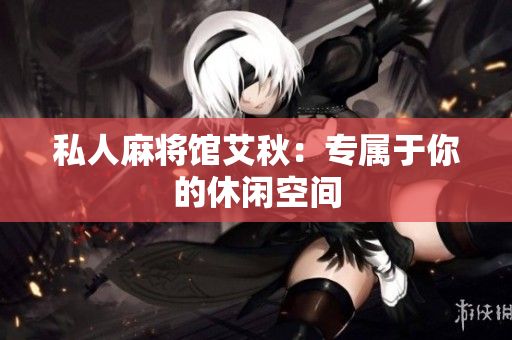 私人麻将馆艾秋：专属于你的休闲空间
