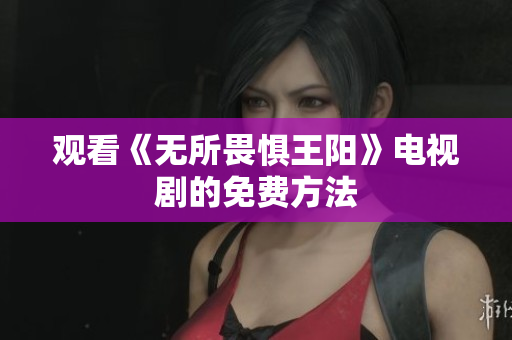 观看《无所畏惧王阳》电视剧的免费方法
