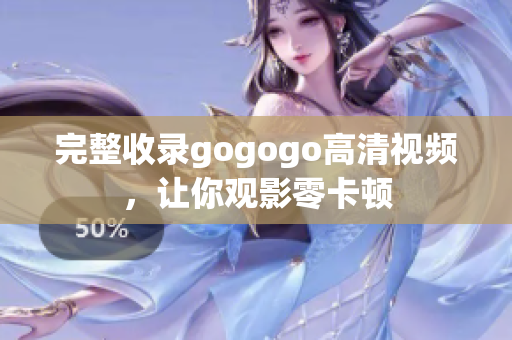 完整收录gogogo高清视频，让你观影零卡顿
