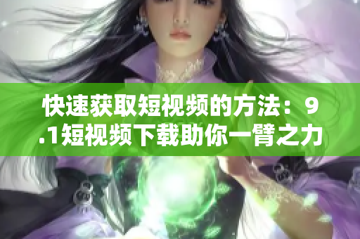 快速获取短视频的方法：9.1短视频下载助你一臂之力