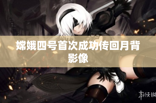 嫦娥四号首次成功传回月背影像