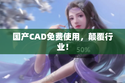 国产CAD免费使用，颠覆行业！