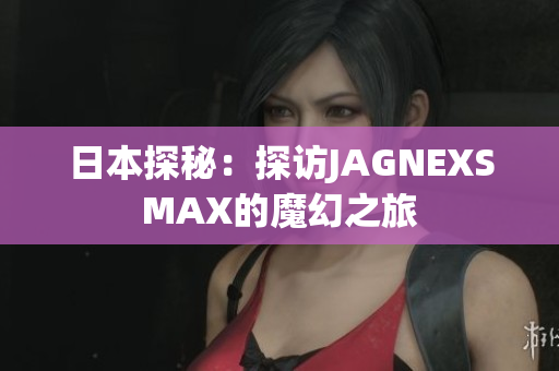 日本探秘：探访JAGNEXSMAX的魔幻之旅