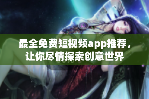 最全免费短视频app推荐，让你尽情探索创意世界