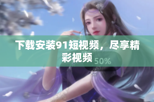下载安装9 1短视频，尽享精彩视频