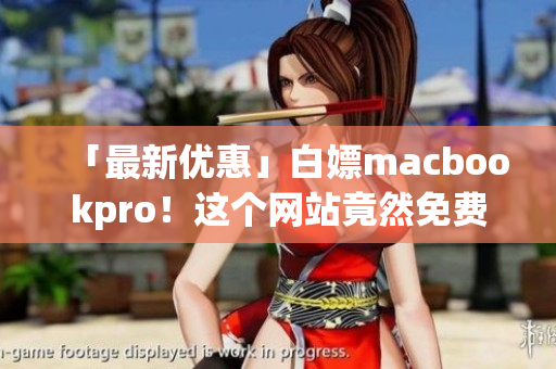 「最新优惠」白嫖macbookpro！这个网站竟然免费送？