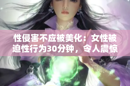 性侵害不应被美化：女性被迫性行为30分钟，令人震惊！