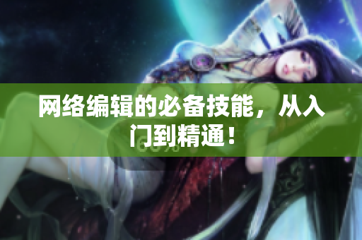 网络编辑的必备技能，从入门到精通！