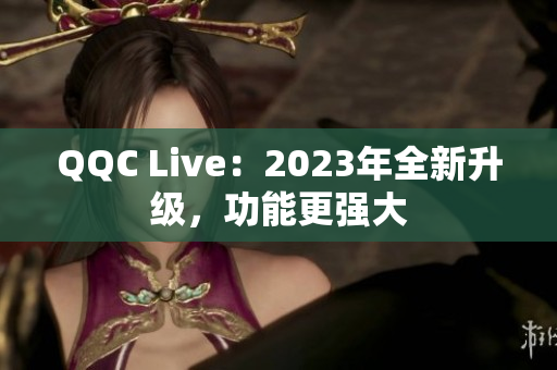 QQC Live：2023年全新升级，功能更强大