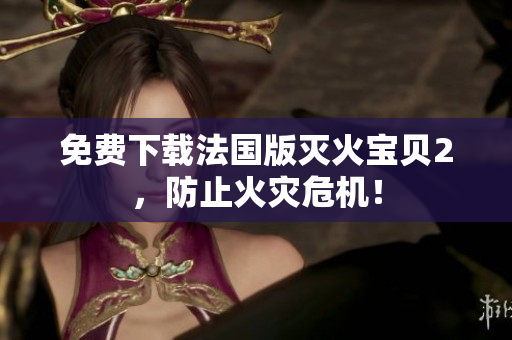 免费下载法国版灭火宝贝2，防止火灾危机！