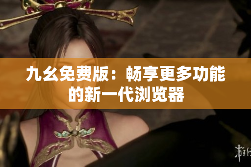 九幺免费版：畅享更多功能的新一代浏览器