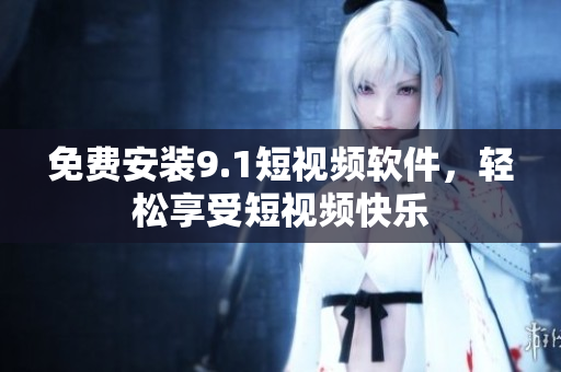 免费安装9.1短视频软件，轻松享受短视频快乐