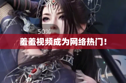 羞羞视频成为网络热门！