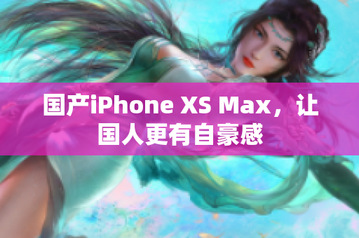 国产iPhone XS Max，让国人更有自豪感