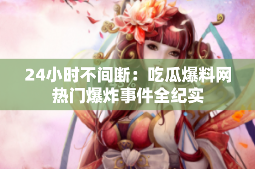 24小时不间断：吃瓜爆料网热门爆炸事件全纪实