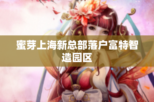 蜜芽上海新总部落户富特智造园区