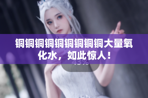 铜铜铜铜铜铜铜铜铜大量氧化水，如此惊人！