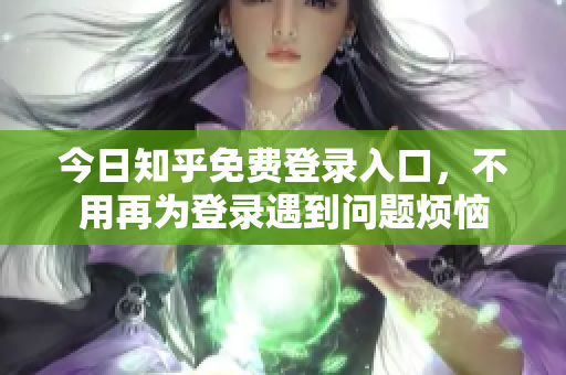 今日知乎免费登录入口，不用再为登录遇到问题烦恼