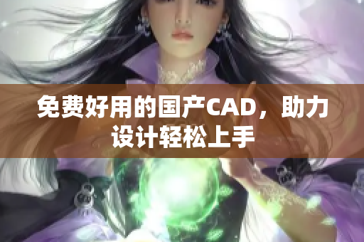 免费好用的国产CAD，助力设计轻松上手