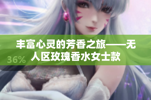 丰富心灵的芳香之旅——无人区玫瑰香水女士款