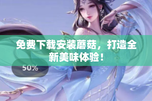 免费下载安装蘑菇，打造全新美味体验！