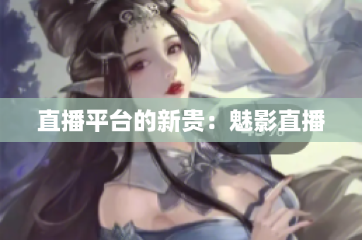 直播平台的新贵：魅影直播