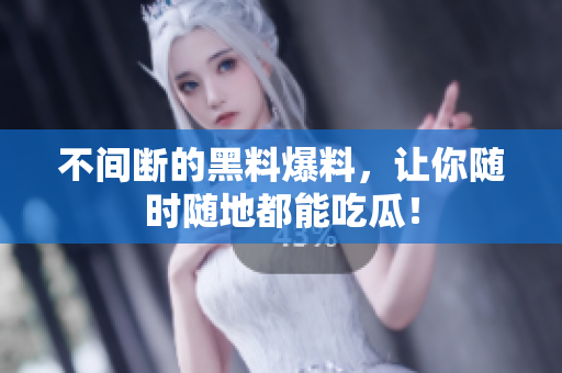 不间断的黑料爆料，让你随时随地都能吃瓜！