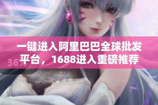 一键进入阿里巴巴全球批发平台，1688进入重磅推荐！