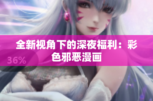全新视角下的深夜福利：彩色邪恶漫画