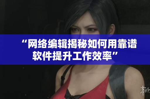 “网络编辑揭秘如何用靠谱软件提升工作效率”