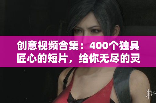 创意视频合集：400个独具匠心的短片，给你无尽的灵感