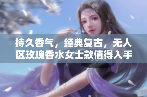 持久香气，经典复古，无人区玫瑰香水女士款值得入手