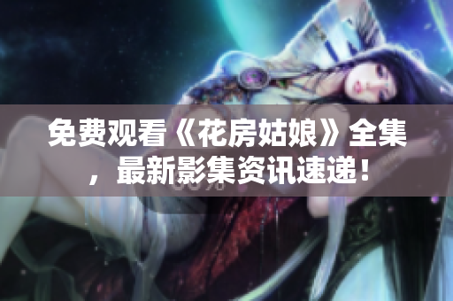免费观看《花房姑娘》全集，最新影集资讯速递！