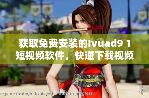 获取免费安装的Ivuad9 1短视频软件，快速下载视频！
