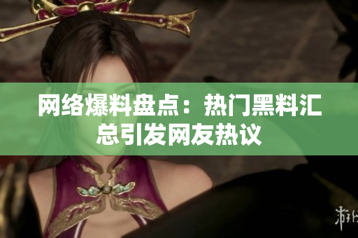 网络爆料盘点：热门黑料汇总引发网友热议
