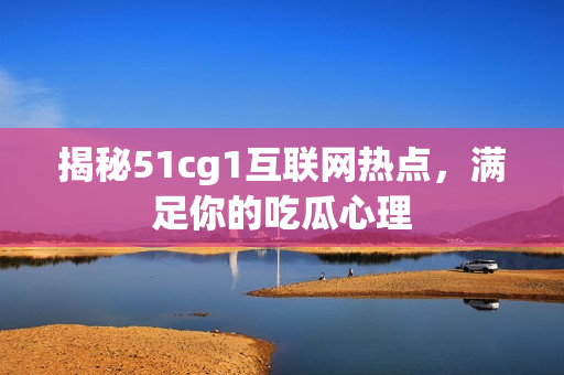 揭秘51cg1互联网热点，满足你的吃瓜心理
