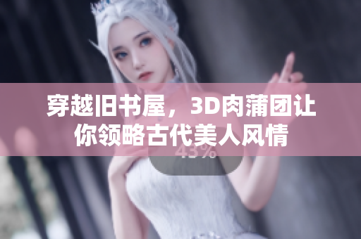 穿越旧书屋，3D肉蒲团让你领略古代美人风情