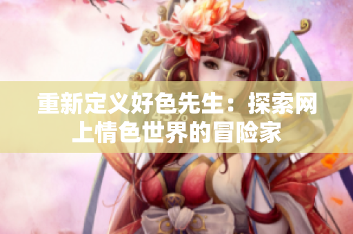 重新定义好色先生：探索网上情色世界的冒险家