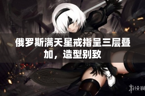 俄罗斯满天星戒指呈三层叠加，造型别致