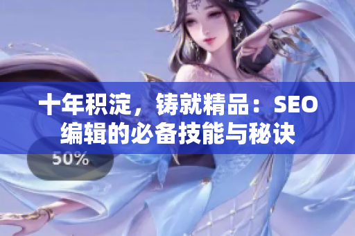十年积淀，铸就精品：SEO编辑的必备技能与秘诀