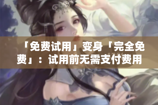 「免费试用」变身「完全免费」：试用前无需支付费用的新特性